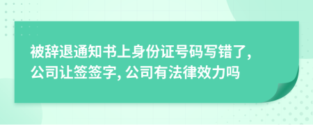 被辞退通知书上身份证号码写错了, 公司让签签字, 公司有法律效力吗