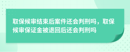 取保候审结束后案件还会判刑吗，取保候审保证金被退回后还会判刑吗