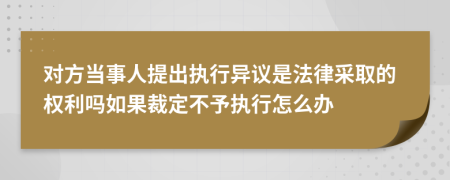 对方当事人提出执行异议是法律采取的权利吗如果裁定不予执行怎么办