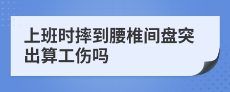 上班时摔到腰椎间盘突出算工伤吗