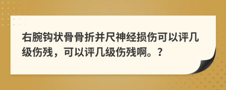 右腕钩状骨骨折并尺神经损伤可以评几级伤残，可以评几级伤残啊。？