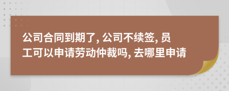 公司合同到期了, 公司不续签, 员工可以申请劳动仲裁吗, 去哪里申请