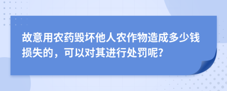 故意用农药毁坏他人农作物造成多少钱损失的，可以对其进行处罚呢？