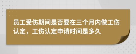 员工受伤期间是否要在三个月内做工伤认定，工伤认定申请时间是多久