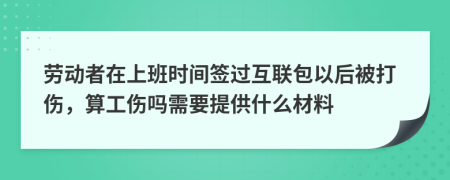 劳动者在上班时间签过互联包以后被打伤，算工伤吗需要提供什么材料