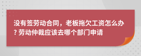 没有签劳动合同，老板拖欠工资怎么办? 劳动仲裁应该去哪个部门申请