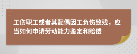 工伤职工或者其配偶因工负伤致残，应当如何申请劳动能力鉴定和赔偿