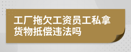 工厂拖欠工资员工私拿货物抵偿违法吗