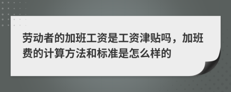 劳动者的加班工资是工资津贴吗，加班费的计算方法和标准是怎么样的