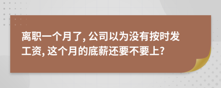 离职一个月了, 公司以为没有按时发工资, 这个月的底薪还要不要上?