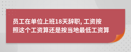 员工在单位上班18天辞职, 工资按照这个工资算还是按当地最低工资算