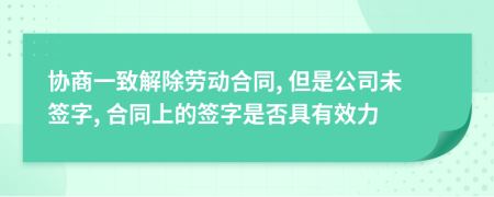 协商一致解除劳动合同, 但是公司未签字, 合同上的签字是否具有效力