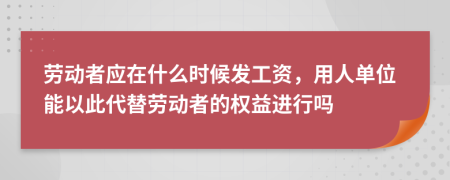 劳动者应在什么时候发工资，用人单位能以此代替劳动者的权益进行吗