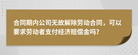 合同期内公司无故解除劳动合同，可以要求劳动者支付经济赔偿金吗？