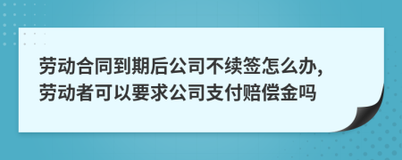 劳动合同到期后公司不续签怎么办, 劳动者可以要求公司支付赔偿金吗