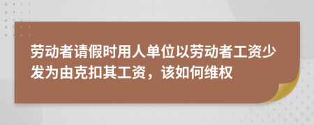 劳动者请假时用人单位以劳动者工资少发为由克扣其工资，该如何维权