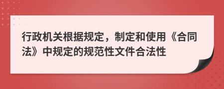 行政机关根据规定，制定和使用《合同法》中规定的规范性文件合法性