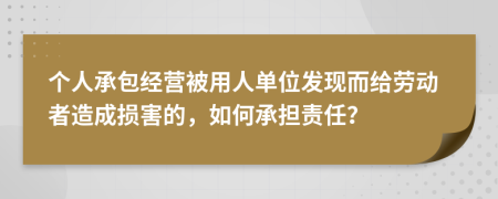 个人承包经营被用人单位发现而给劳动者造成损害的，如何承担责任？