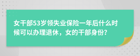 女干部53岁领失业保险一年后什么时候可以办理退休，女的干部身份？