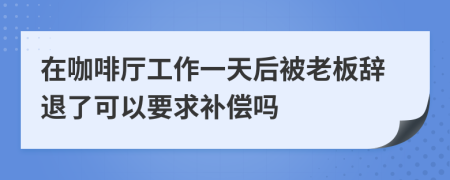 在咖啡厅工作一天后被老板辞退了可以要求补偿吗