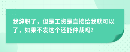 我辞职了，但是工资是直接给我就可以了，如果不发这个还能仲裁吗？