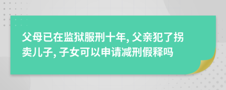 父母已在监狱服刑十年, 父亲犯了拐卖儿子, 子女可以申请减刑假释吗