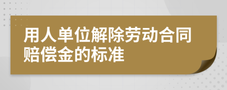 用人单位解除劳动合同赔偿金的标准