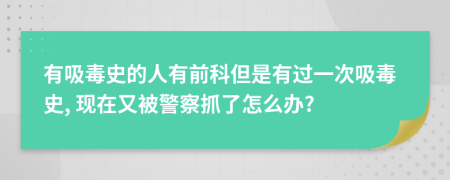 有吸毒史的人有前科但是有过一次吸毒史, 现在又被警察抓了怎么办?