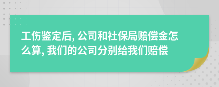 工伤鉴定后, 公司和社保局赔偿金怎么算, 我们的公司分别给我们赔偿