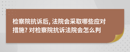 检察院抗诉后, 法院会采取哪些应对措施? 对检察院抗诉法院会怎么判