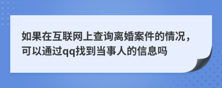 如果在互联网上查询离婚案件的情况，可以通过qq找到当事人的信息吗