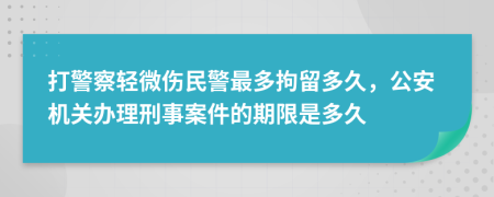 打警察轻微伤民警最多拘留多久，公安机关办理刑事案件的期限是多久