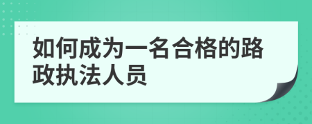 如何成为一名合格的路政执法人员