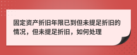 固定资产折旧年限已到但未提足折旧的情况，但未提足折旧，如何处理