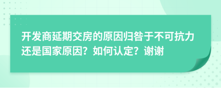 开发商延期交房的原因归咎于不可抗力还是国家原因？如何认定？谢谢