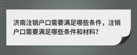 济南注销户口需要满足哪些条件，注销户口需要满足哪些条件和材料？