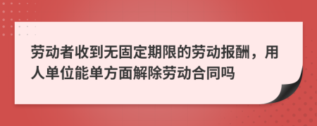 劳动者收到无固定期限的劳动报酬，用人单位能单方面解除劳动合同吗