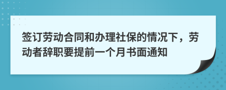 签订劳动合同和办理社保的情况下，劳动者辞职要提前一个月书面通知