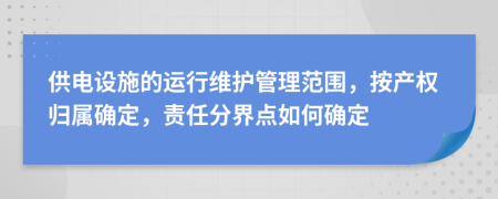 供电设施的运行维护管理范围，按产权归属确定，责任分界点如何确定