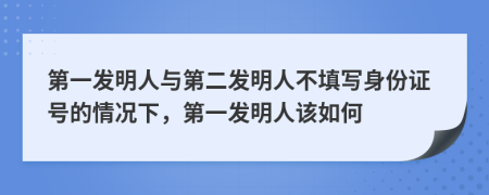 第一发明人与第二发明人不填写身份证号的情况下，第一发明人该如何