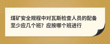 煤矿安全规程中对瓦斯检查人员的配备至少应几个班？应按哪个班进行