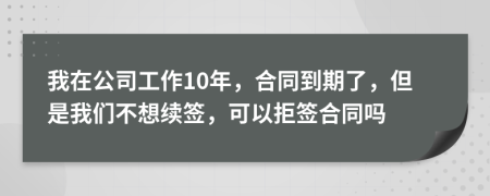 我在公司工作10年，合同到期了，但是我们不想续签，可以拒签合同吗