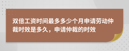 双倍工资时间最多多少个月申请劳动仲裁时效是多久，申请仲裁的时效