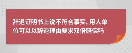 辞退证明书上说不符合事实, 用人单位可以以辞退理由要求双倍赔偿吗