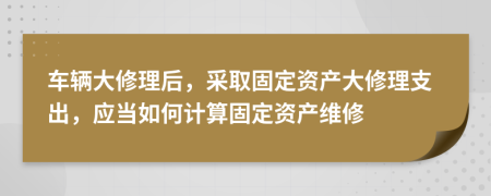 车辆大修理后，采取固定资产大修理支出，应当如何计算固定资产维修