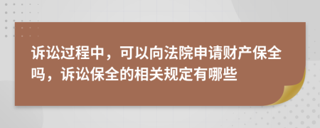 诉讼过程中，可以向法院申请财产保全吗，诉讼保全的相关规定有哪些