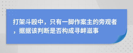 打架斗殴中，只有一脚作案主的旁观者，据据该判断是否构成寻衅滋事