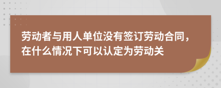 劳动者与用人单位没有签订劳动合同，在什么情况下可以认定为劳动关
