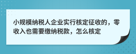 小规模纳税人企业实行核定征收的，零收入也需要缴纳税款，怎么核定