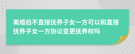 离婚后不直接抚养子女一方可以和直接抚养子女一方协议变更抚养权吗